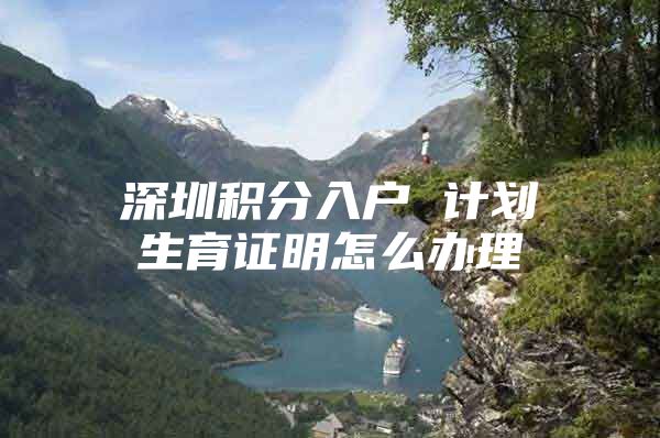 深圳积分入户 计划生育证明怎么办理