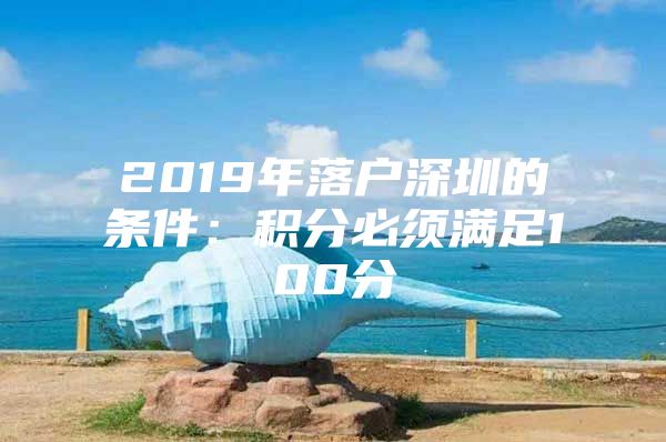 2019年落户深圳的条件：积分必须满足100分