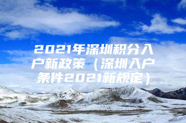2021年深圳积分入户新政策（深圳入户条件2021新规定）