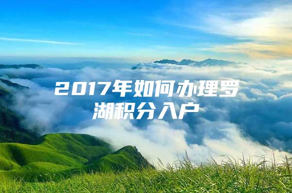 2017年如何办理罗湖积分入户