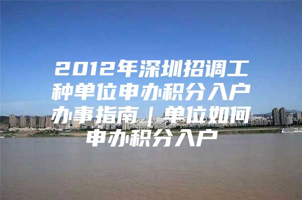 2012年深圳招调工种单位申办积分入户办事指南｜单位如何申办积分入户