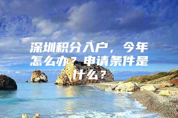 深圳积分入户，今年怎么办？申请条件是什么？