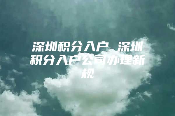 深圳积分入户 深圳积分入户公司办理新规
