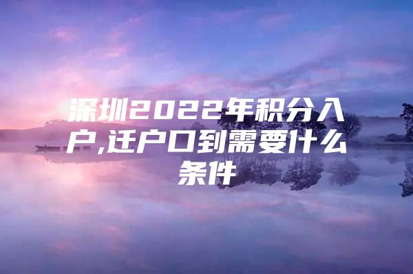 深圳2022年积分入户,迁户口到需要什么条件