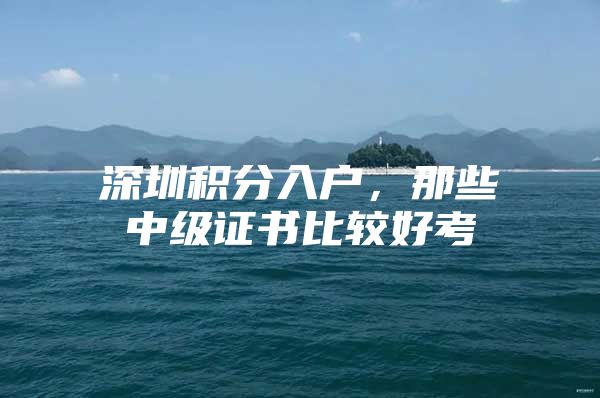 深圳积分入户，那些中级证书比较好考