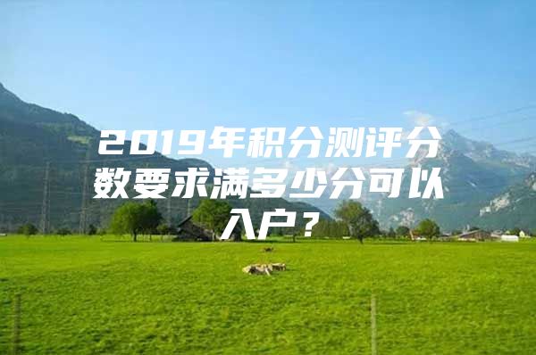 2019年积分测评分数要求满多少分可以入户？