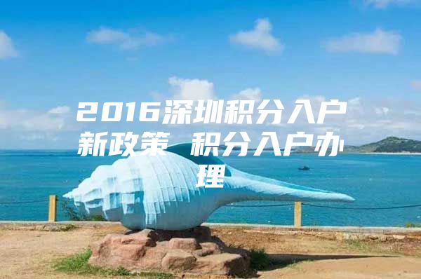 2016深圳积分入户新政策 积分入户办理