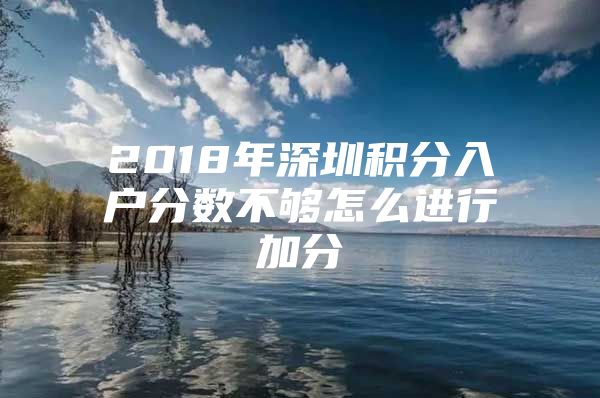2018年深圳积分入户分数不够怎么进行加分