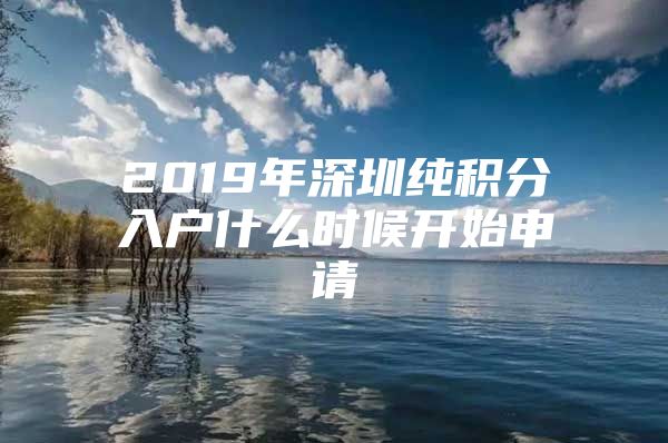 2019年深圳纯积分入户什么时候开始申请