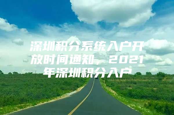 深圳积分系统入户开放时间通知，2021年深圳积分入户