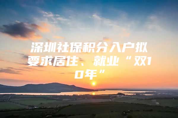 深圳社保积分入户拟要求居住、就业“双10年”