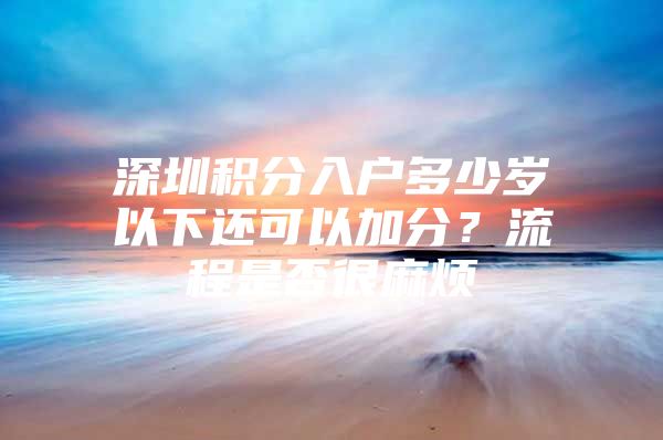 深圳积分入户多少岁以下还可以加分？流程是否很麻烦