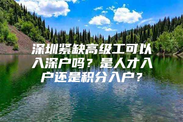 深圳紧缺高级工可以入深户吗？是人才入户还是积分入户？