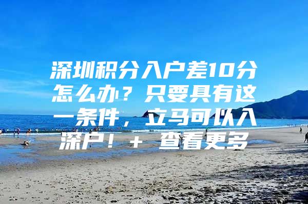 深圳积分入户差10分怎么办？只要具有这一条件，立马可以入深户！+ 查看更多