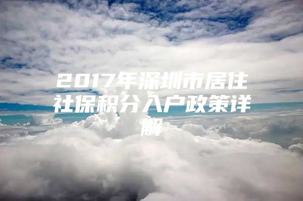 2017年深圳市居住社保积分入户政策详解
