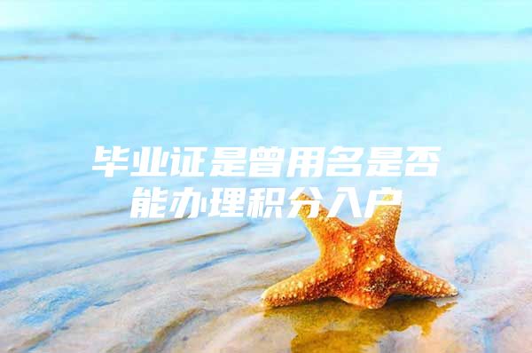 毕业证是曾用名是否能办理积分入户