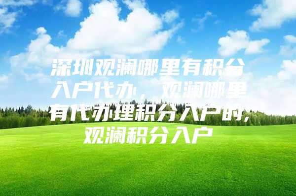 深圳观澜哪里有积分入户代办，观澜哪里有代办理积分入户的,观澜积分入户