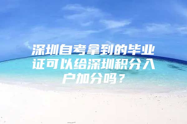 深圳自考拿到的毕业证可以给深圳积分入户加分吗？