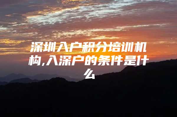 深圳入户积分培训机构,入深户的条件是什么