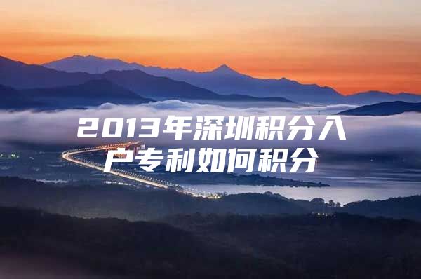 2013年深圳积分入户专利如何积分