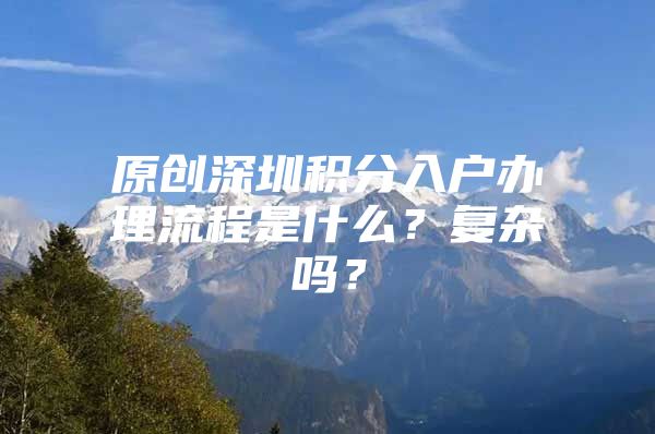 原创深圳积分入户办理流程是什么？复杂吗？