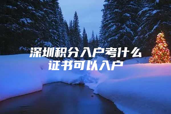 深圳积分入户考什么证书可以入户