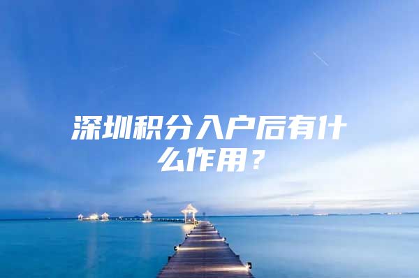深圳积分入户后有什么作用？