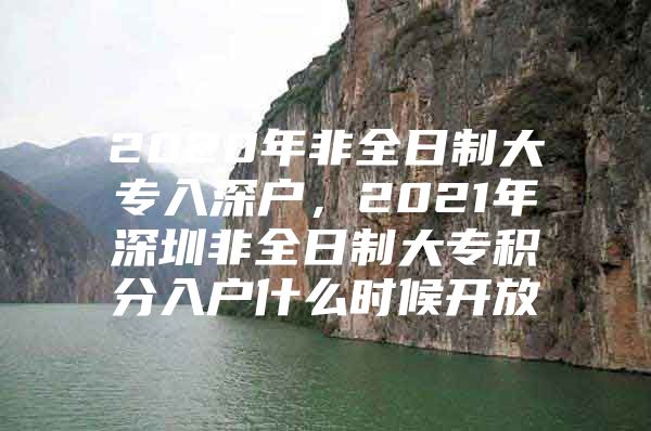 2020年非全日制大专入深户，2021年深圳非全日制大专积分入户什么时候开放