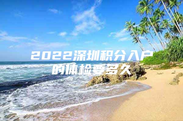 2022深圳积分入户的体检要多久