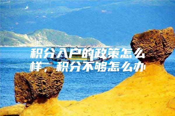 积分入户的政策怎么样，积分不够怎么办