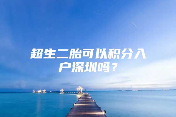 超生二胎可以积分入户深圳吗？