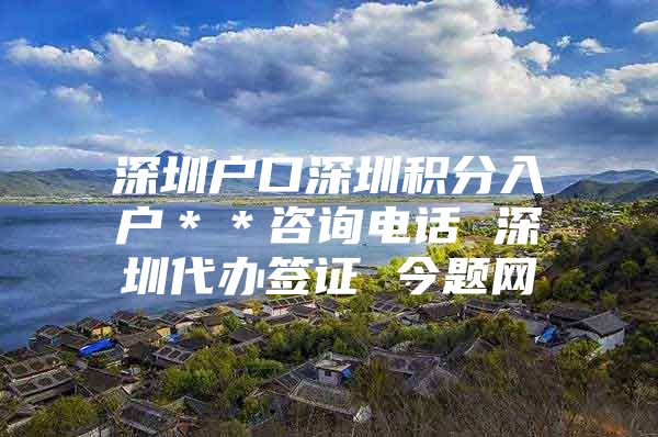 深圳户口深圳积分入户＊＊咨询电话 深圳代办签证 今题网