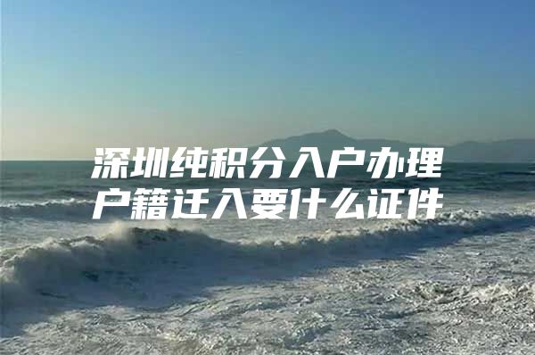 深圳纯积分入户办理户籍迁入要什么证件