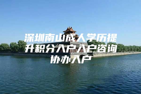 深圳南山成人学历提升积分入户入户咨询协办入户