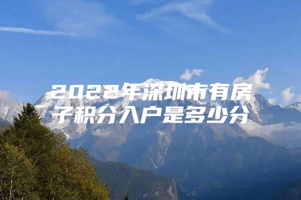 2022年深圳市有房子积分入户是多少分