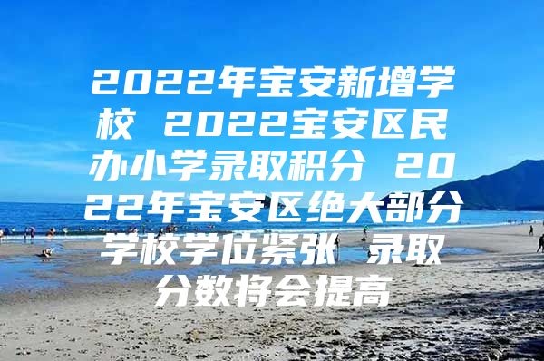 2022年宝安新增学校 2022宝安区民办小学录取积分 2022年宝安区绝大部分学校学位紧张 录取分数将会提高