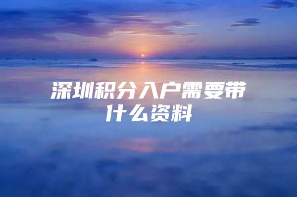 深圳积分入户需要带什么资料