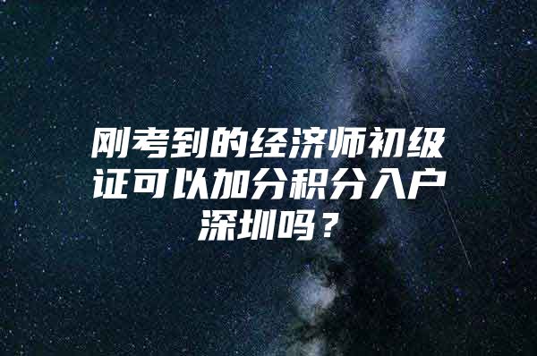 刚考到的经济师初级证可以加分积分入户深圳吗？