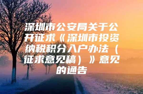 深圳市公安局关于公开征求《深圳市投资纳税积分入户办法（征求意见稿）》意见的通告