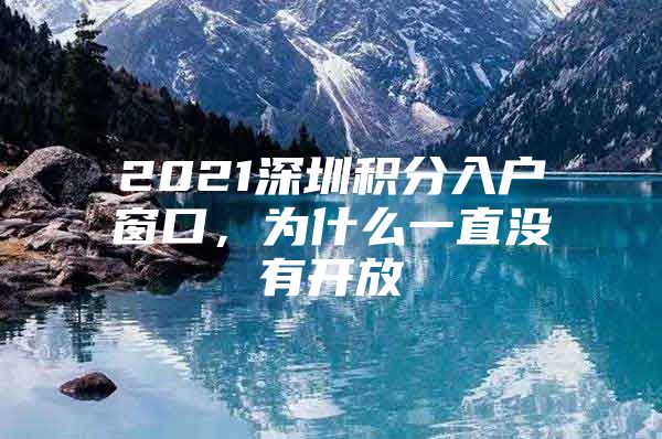 2021深圳积分入户窗口，为什么一直没有开放