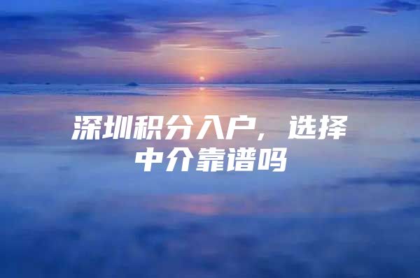 深圳积分入户, 选择中介靠谱吗