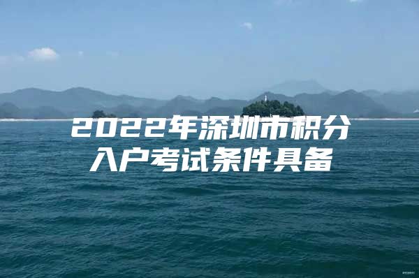 2022年深圳市积分入户考试条件具备