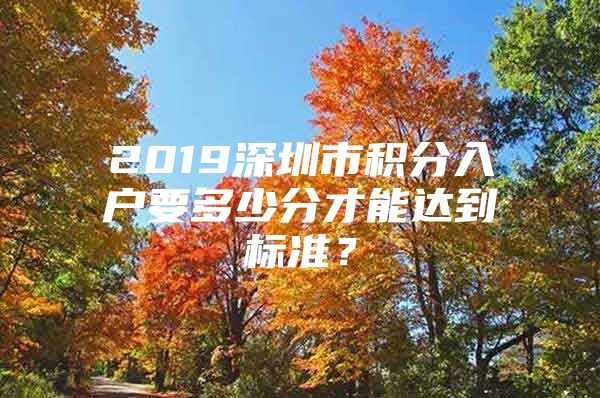 2019深圳市积分入户要多少分才能达到标准？
