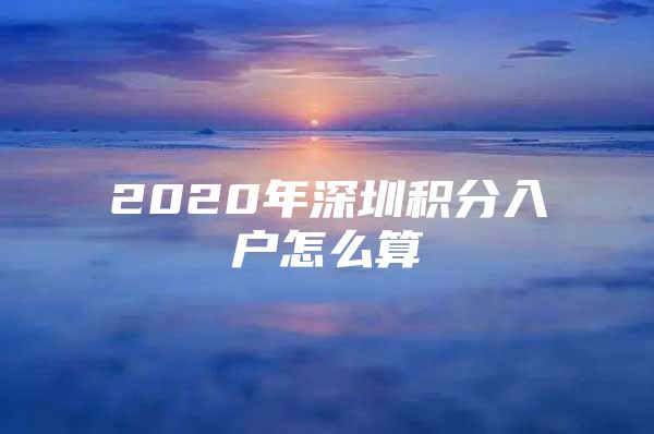 2020年深圳积分入户怎么算