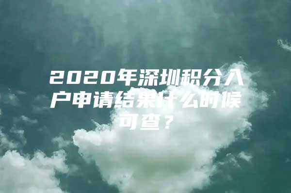 2020年深圳积分入户申请结果什么时候可查？