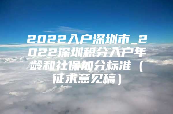 2022入户深圳市_2022深圳积分入户年龄和社保加分标准（征求意见稿）