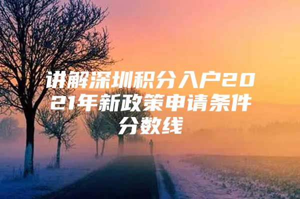 讲解深圳积分入户2021年新政策申请条件分数线