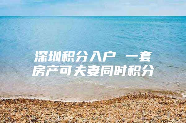 深圳积分入户 一套房产可夫妻同时积分