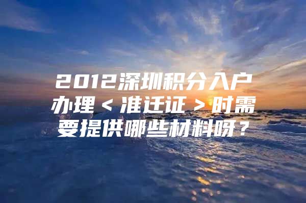2012深圳积分入户办理＜准迁证＞时需要提供哪些材料呀？