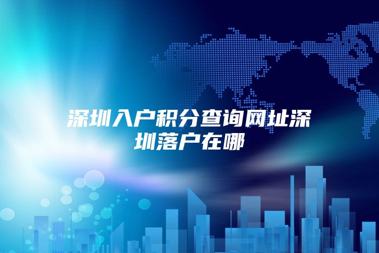 深圳入户积分查询网址深圳落户在哪